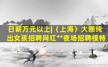 日薪万元以上|（上海）大圈纯出女孩招聘网红**夜场招聘模特